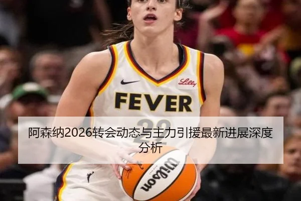 阿森纳2026转会动态与主力引援最新进展深度分析